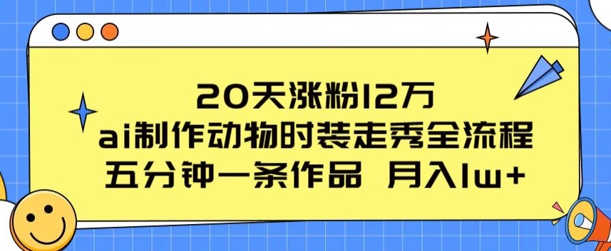 20天涨粉12万，ai制作动物时装走秀全流程，五分钟一条作品，流量大【揭秘】 - 网赚资源网-网赚资源网