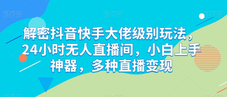 解密抖音快手大佬级别玩法，24小时无人直播间，小白上手神器，多种直播变现【揭秘】 - 网赚资源网-网赚资源网
