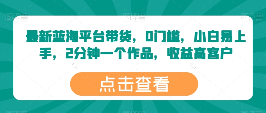 最新蓝海平台带货，0门槛，小白易上手，2分钟一个作品，收益高【揭秘】 - 网赚资源网-网赚资源网