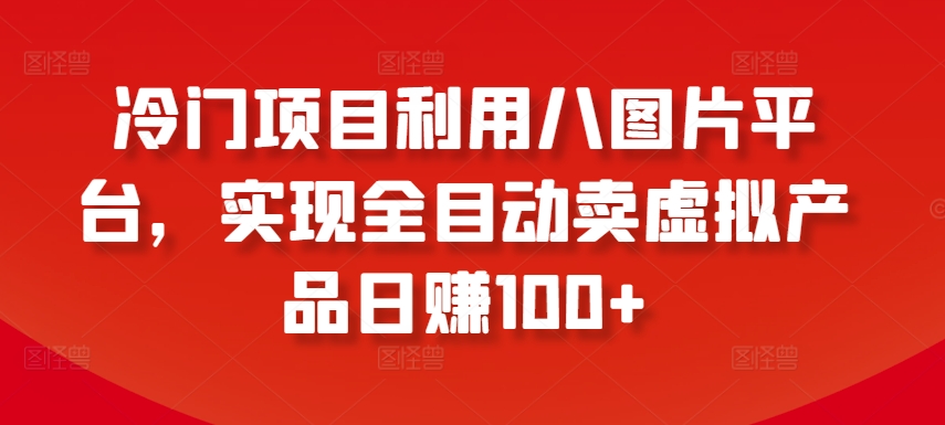 冷门项目利用八图片平台，实现全目动卖虚拟产品日赚100+【揭秘】 - 网赚资源网-网赚资源网