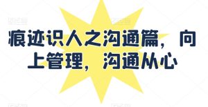 痕迹识人之沟通篇，向上管理，沟通从心 - 网赚资源网-网赚资源网