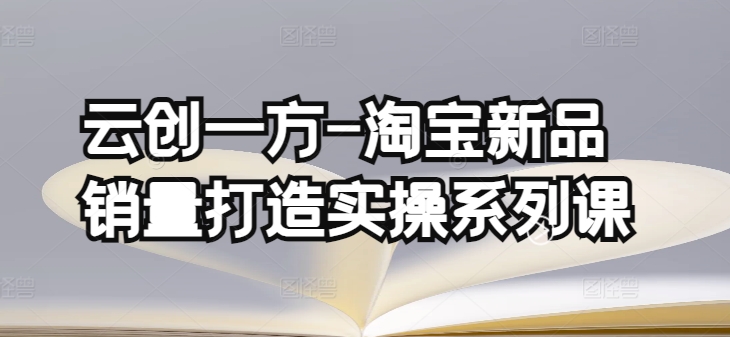 云创一方-淘宝新品销量打造实操系列课，基础销量打造(4课程)+补单渠道分析(4课程) - 网赚资源网-网赚资源网