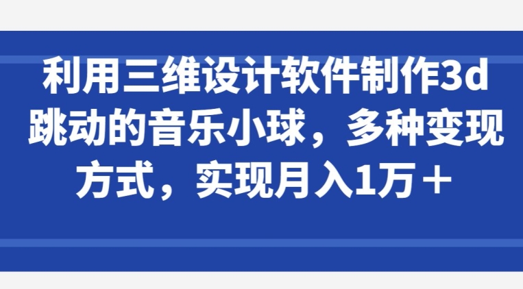 利用三维设计软件制作3d跳动的音乐小球，多种变现方式，实现月入1万+【揭秘】-网赚资源网