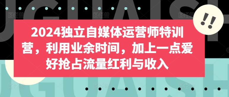 2024独立自媒体运营师特训营，利用业余时间，加上一点爱好抢占流量红利与收入 - 网赚资源网-网赚资源网
