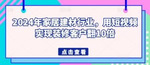 2024年家居建材行业，用短视频实现装修客户翻10倍-网赚资源网