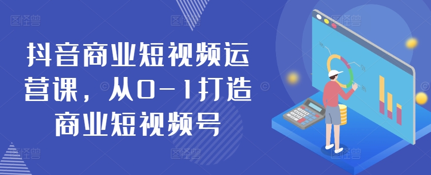 抖音商业短视频运营课，从0-1打造商业短视频号 - 网赚资源网-网赚资源网