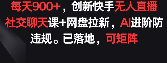 每天900+，创新快手无人直播社交聊天课+网盘拉新，AI进阶防违规 已落地 可矩阵【揭秘】 - 网赚资源网-网赚资源网