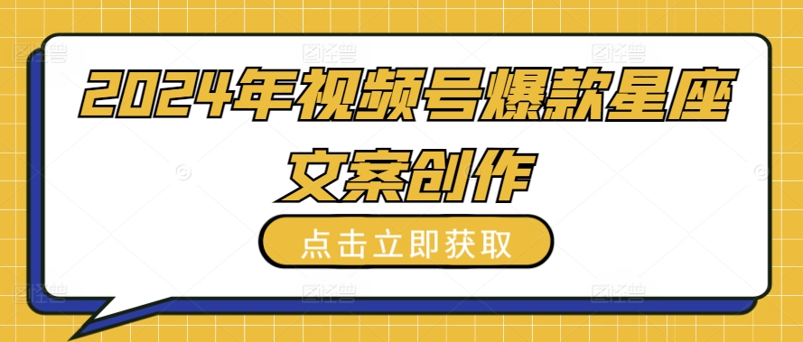 2024年视频号爆款星座文案创作教程【揭秘】 - 网赚资源网-网赚资源网