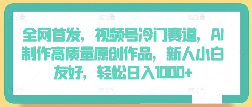 全网首发，视频号冷门赛道，AI制作高质量原创作品，新人小白友好，轻松日入1000+【揭秘】 - 网赚资源网-网赚资源网
