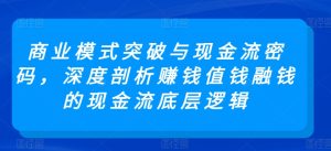 商业模式突破与现金流密码，深度剖析赚钱值钱融钱的现金流底层逻辑-网赚资源网