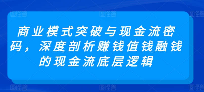 商业模式突破与现金流密码，深度剖析赚钱值钱融钱的现金流底层逻辑 - 网赚资源网-网赚资源网