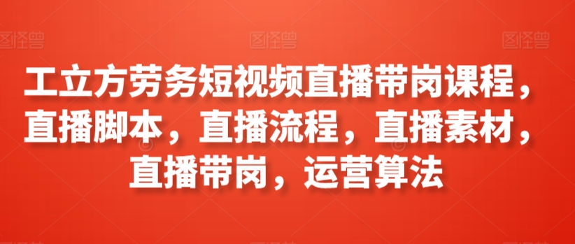 工立方劳务短视频直播带岗课程，直播脚本，直播流程，直播素材，直播带岗，运营算法 - 网赚资源网-网赚资源网