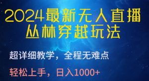 2024最新无人直播，丛林穿越玩法，超详细教学，全程无难点，轻松上手，日入1000+【揭秘】-网赚资源网