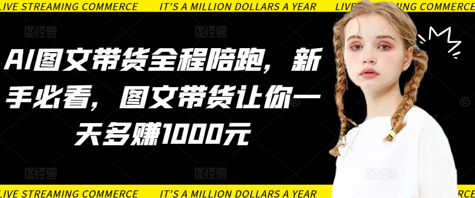 AI图文带货全程陪跑，新手必看，图文带货让你一天多赚1000元 - 网赚资源网-网赚资源网