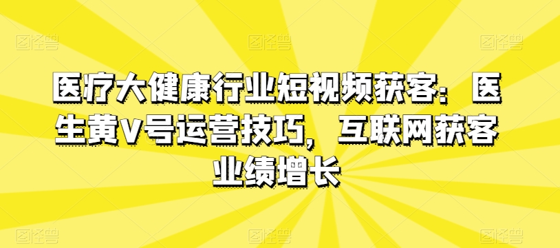 医疗大健康行业短视频获客：医生黄V号运营技巧，互联网获客业绩增长 - 网赚资源网-网赚资源网