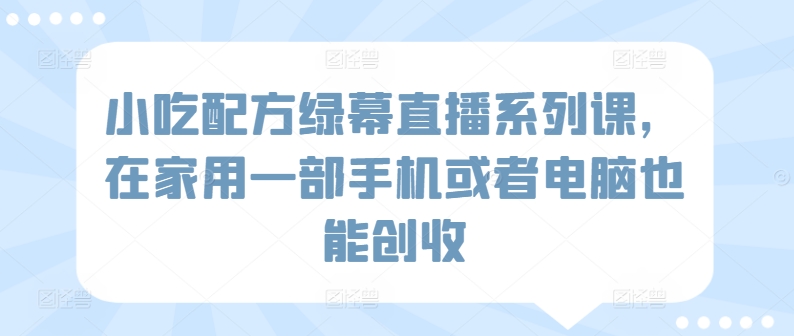 小吃配方绿幕直播系列课，在家用一部手机或者电脑也能创收 - 网赚资源网-网赚资源网