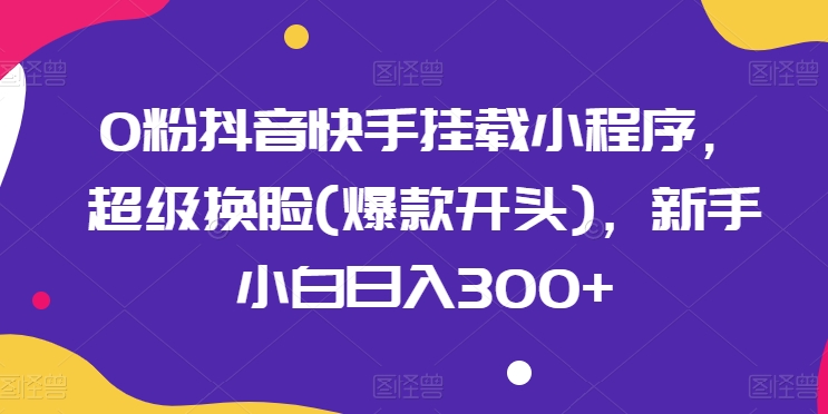 0粉抖音快手挂载小程序，超级换脸(爆款开头)，新手小白日入300+【揭秘】 - 网赚资源网-网赚资源网