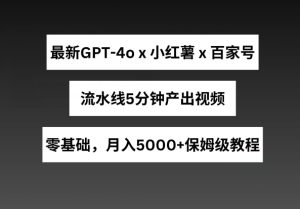 最新GPT4o结合小红书商单+百家号,流水线5分钟产出视频,月入5000+【揭秘】-网赚资源网