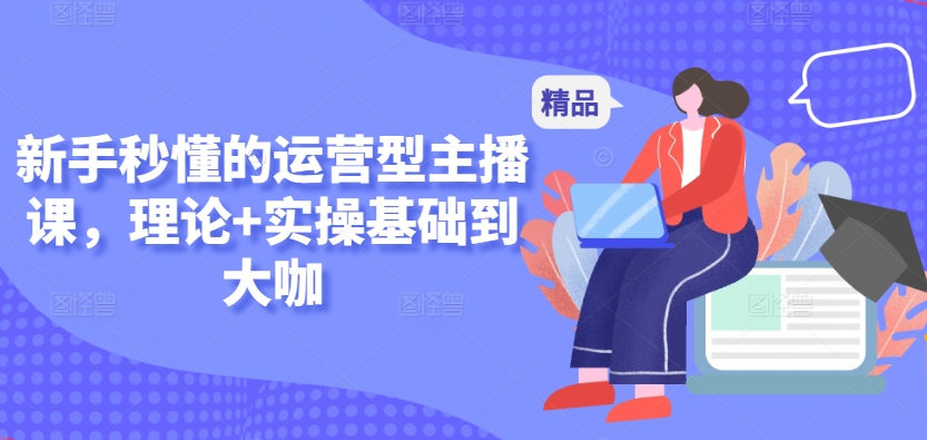 新手秒懂的运营型主播课，理论+实操基础到大咖-网赚资源网