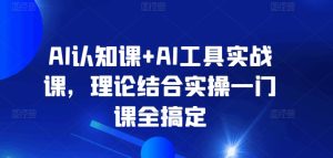 AI认知课+AI工具实战课，理论结合实操一门课全搞定-网赚资源网