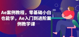 Ae案例教程,零基础小白也能学,Ae入门到进阶案例教学课-网赚资源网