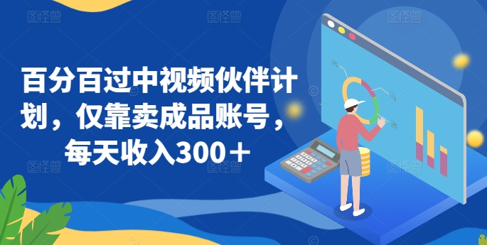 百分百过中视频伙伴计划，仅靠卖成品账号，每天收入300＋【揭秘】 - 网赚资源网-网赚资源网