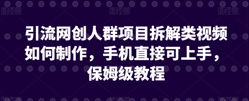 引流网创人群项目拆解类视频如何制作，手机直接可上手，保姆级教程【揭秘】 - 网赚资源网-网赚资源网