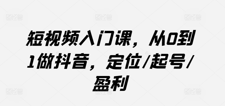 短视频入门课，从0到1做抖音，定位/起号/盈利 - 网赚资源网-网赚资源网