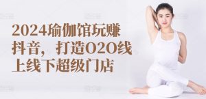 2024瑜伽馆玩赚抖音，打造O2O线上线下超级门店-网赚资源网