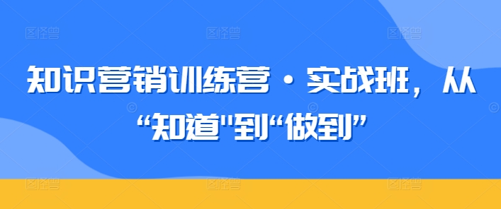 知识营销训练营·实战班，从“知道”到“做到” - 网赚资源网-网赚资源网
