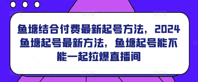 鱼塘结合付费最新起号方法，​2024鱼塘起号最新方法，鱼塘起号能不能一起拉爆直播间-网赚资源网