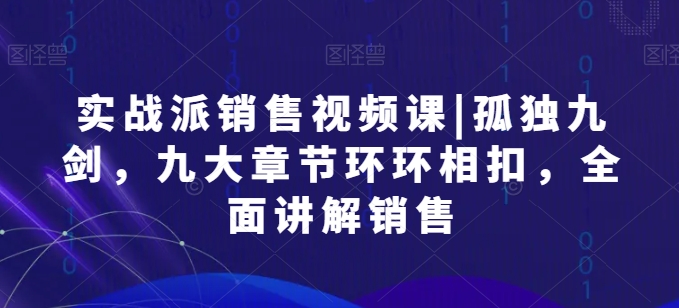 实战派销售视频课|孤独九剑，九大章节环环相扣，全面讲解销售 - 网赚资源网-网赚资源网