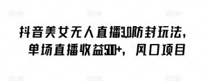 抖音美女无人直播3.0防封玩法,单场直播收益500+,风口项目【揭秘】-网赚资源网