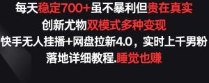 每天稳定700+,收益不高但贵在真实,创新尤物双模式多渠种变现,快手无人挂播+网盘拉新4.0【揭秘】-网赚资源网