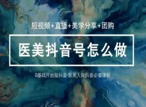 玩转医美抖音短视频与直播,36堂网课学逻辑(短视频+直播+美学分享+团购)-网赚资源网