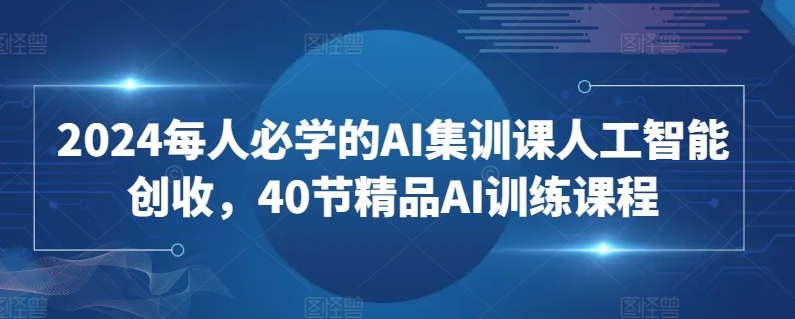 2024每人必学的AI集训课人工智能创收，40节精品AI训练课程 - 网赚资源网-网赚资源网