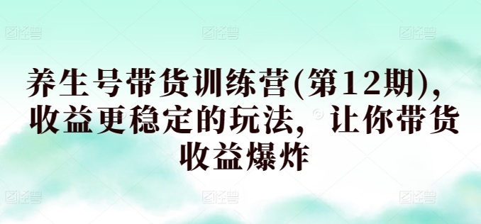 养生号带货训练营(第12期)，收益更稳定的玩法，让你带货收益爆炸 - 网赚资源网-网赚资源网