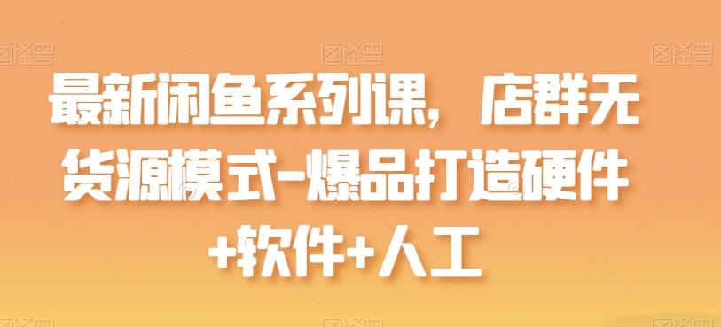 最新闲鱼系列课，店群无货源模式-爆品打造硬件+软件+人工 - 网赚资源网-网赚资源网