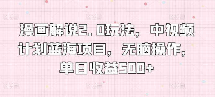 漫画解说2.0玩法，中视频计划蓝海项目，无脑操作，单日收益500+【揭秘】 - 网赚资源网-网赚资源网