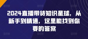 2024直播带货知识星球,从新手到精通,这里能找到你要的答案-网赚资源网