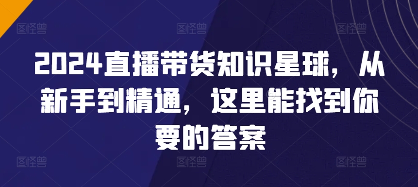 2024直播带货知识星球，从新手到精通，这里能找到你要的答案 - 网赚资源网-网赚资源网
