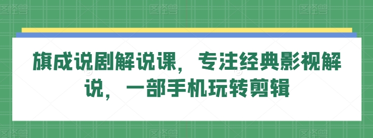 旗成说剧解说课，专注经典影视解说，一部手机玩转剪辑 - 网赚资源网-网赚资源网