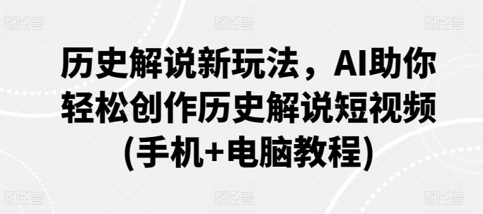 历史解说新玩法，AI助你轻松创作历史解说短视频(手机+电脑教程) - 网赚资源网-网赚资源网