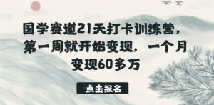 国学赛道21天打卡训练营,第一周就开始变现,一个月变现60多万-网赚资源网