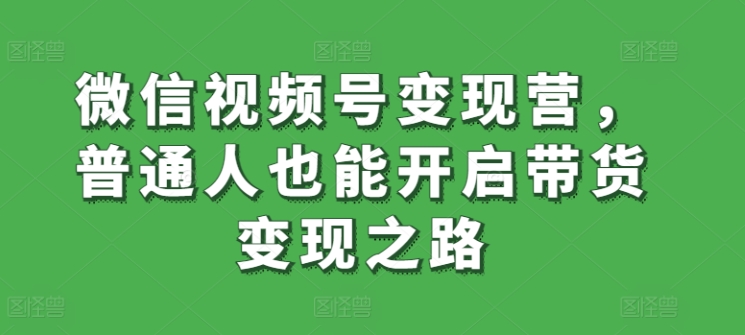 微信视频号变现营，普通人也能开启带货变现之路 - 网赚资源网-网赚资源网
