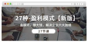 27种盈利模式【新版】会模式,赚大钱,解决企业六大困境 (27节课)-网赚资源网