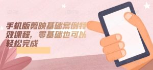 手机版剪映基础案例特效课程,零基础也可以轻松完成-网赚资源网