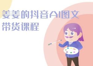 姜姜的抖音AI图文带货课程-姜姜抖音2024-网赚资源网