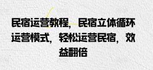 民宿运营教程，民宿立体循环运营模式，轻松运营民宿，效益翻倍 - 网赚资源网-网赚资源网