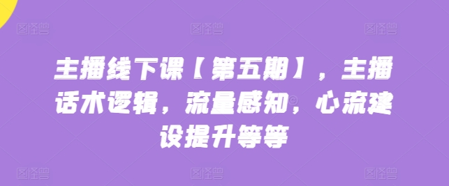 主播线下课【第五期】，主播话术逻辑，流量感知，心流建设提升等等 - 网赚资源网-网赚资源网